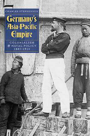 Germany`s Asia–Pacific Empire – Colonialism and Naval Policy, 1885–1914 de Charles Stephenson