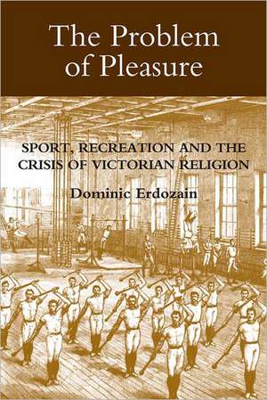 The Problem of Pleasure – Sport, Recreation and the Crisis of Victorian Religion de Dominic Erdozain