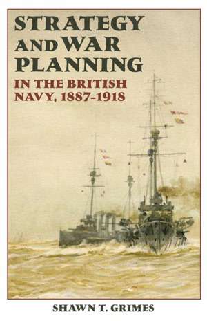 Strategy and War Planning in the British Navy, 1887–1918 de Shawn T. Grimes