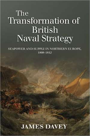 The Transformation of British Naval Strategy – Seapower and Supply in Northern Europe, 1808–1812 de James Davey