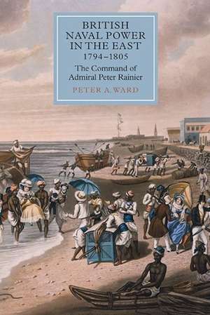 British Naval Power in the East, 1794–1805 – The Command of Admiral Peter Rainier de Peter A. Ward