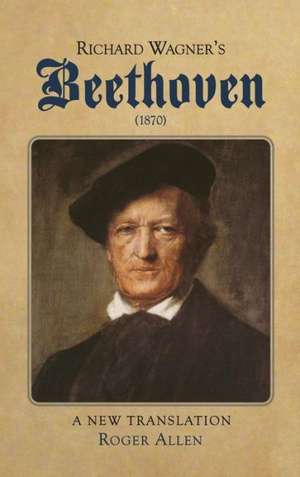 Richard Wagner`s Beethoven (1870) – A New Translation de Roger Allen