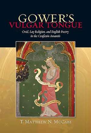 Gower′s Vulgar Tongue – Ovid, Lay Religion, and English Poetry in the Confessio Amantis de T. Matthew N. Mccabe