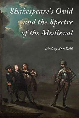 Shakespeare′s Ovid and the Spectre of the Medieval de Lindsay Ann Reid