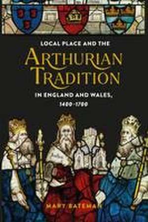 Local Place and the Arthurian Tradition in England and Wales, 1400–1700 de Mary Bateman