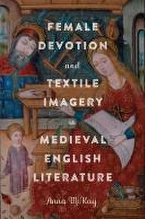 Female Devotion and Textile Imagery in Medieval English Literature de Anna Mckay