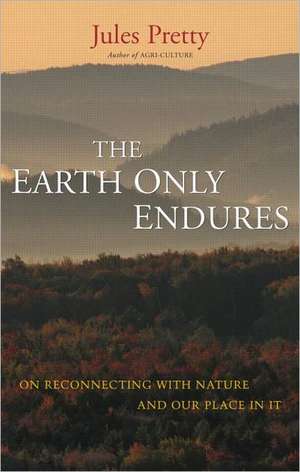 The Earth Only Endures: On Reconnecting with Nature and Our Place in It de Jules Pretty