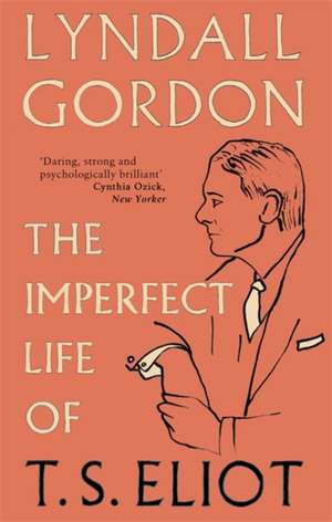 The Imperfect Life of T. S. Eliot de Lyndall Gordon