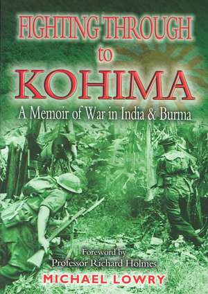 Fighting Through to Kohima: A Memoir of War in India and Burma de Michael Lowry