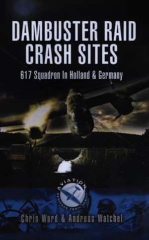 Dambuster Raid Crash Sites: 617 Dambuster Squadron Crash Sites in Holland and Germany de Chris Ward