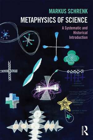 Metaphysics of Science: A Systematic and Historical Introduction de Markus Schrenk