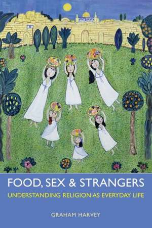 Food, Sex and Strangers: Understanding Religion as Everyday Life de Graham Harvey