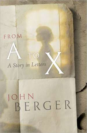 From A to X: A Story in Letters de John Berger