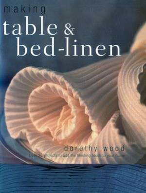 Making Table & Bed-Linen: Over 35 Projects to Add the Finishing Touch to Your Home de Dorothy Wood