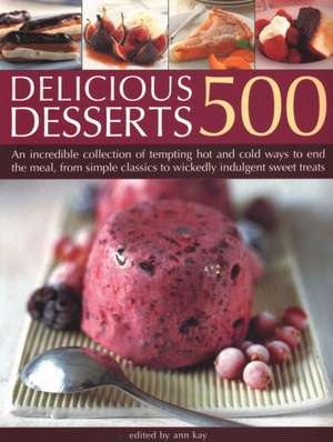 500 Delicious Desserts: An Incredible Collection of Tempting Ways to End a Meal, from Simple Classics to Wickedly Indulgent Sweet Treats de Ann Kay