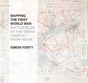 Mapping The First World War: Battlefields of the Great Conflict from Above de Simon Forty