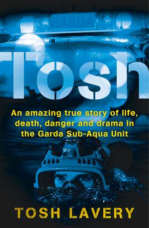 Tosh: An Amazing True Story Of Life, Death, Danger And Drama In The Garda Sub-Aqua Unit de Tosh Lavery