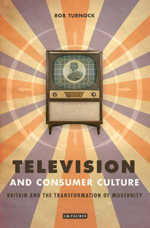 Television and Consumer Culture: Britain and the Transformation of Modernity de Rob Turnock