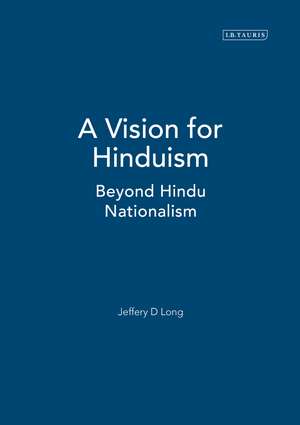 A Vision for Hinduism: Beyond Hindu Nationalism de Jeffery D. Long