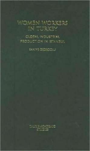 Women Workers in Turkey: Global Industrial Production in Istanbul de Saniye Dedeoglu