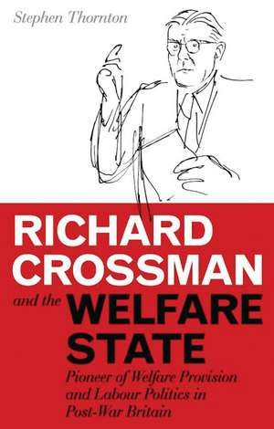 Richard Crossman and the Welfare State: Pioneer of Welfare Provision and Labour Politics in Post-war Britain de Stephen Thornton