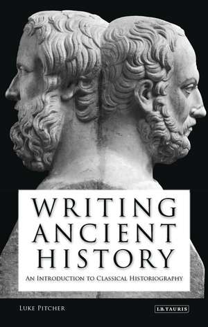 Writing Ancient History: An Introduction to Classical Historiography de Luke Pitcher