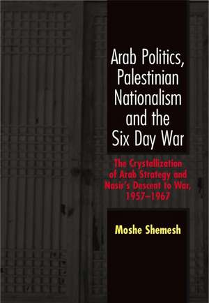 Arab Politics, Palestinian Nationalism and the Six Day War: The Crystallization of Arab Strategy and Nasir's Descent to War, 1957-1967 de Moshe Shemesh