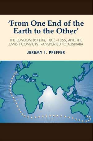 From One End of the Earth to the Other – The London Bet Din, 1805–1855, and the Jewish Convicts Transported to Australia de Jeremy I. Pfeffer