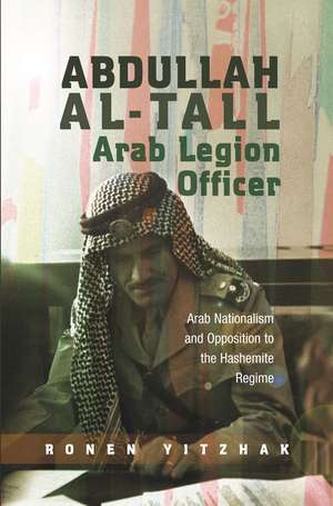 Abdullah al-Tall - Arab Legion Officer: Arab Nationalism and Opposition to the Hashemite Regime de Ronen Yitzhak