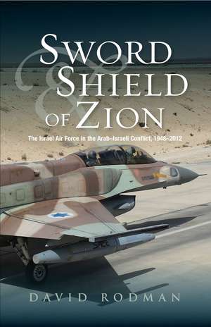 Sword and Shield of Zion: The Israel Air Force in the Arab-Israeli Conflict, 1948-2012 de David Rodman