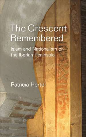 The Crescent Remembered: Islam and Nationalism on the Iberian Peninsula de Patricia Hertel