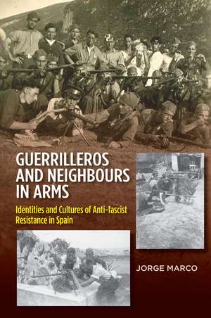 Guerrilleros and Neighbours in Arms: Identities and Cultures of Anti-fascist Resistance in Spain de Jorge Marco