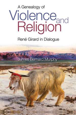 A Genealogy of Violence and Religion – Rene Girard in Dialogue de James Bernard Murphy