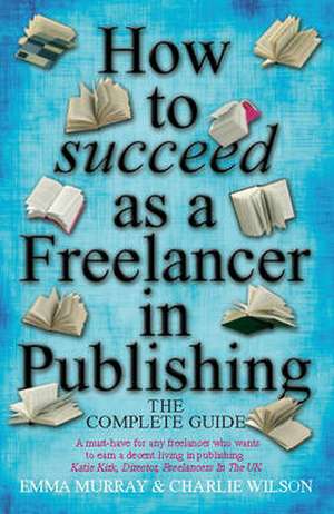 How to Succeed as a Freelancer in Publishing: The Complete Guide de Emma Murray