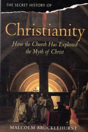 The Secret History of Christianity: How the Church Exploited the Myth of Christ. Malcolm Brocklehurst de Malcolm Brocklehurst