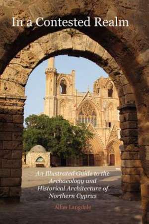 In a Contested Realm: An Illustrated Guide to the Archaeology and Historical Architecture of Northern Cyprus de Allan Langdale