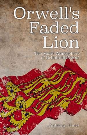 Orwell's Faded Lion: The Moral Atmosphere of Britain 1945-2015 de Anthony James