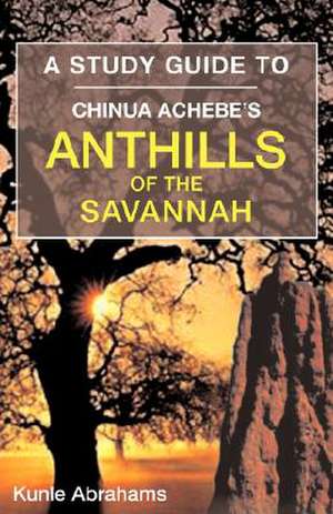 A Study Guide to Chinua Achebe's Anthills of the Savannah de Kunle Abrahams