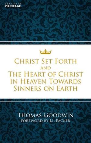 Christ Set Forth & the Heart of Christ in Heaven Towards Sinners on Earth de Thomas Goodwin