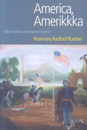 America, Amerikkka: Elect Nation and Imperial Violence de Rosemary Radford Ruether