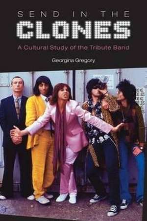 Send in the Clones: A Cultural Study of the Tribute Band de Georgina Gregory