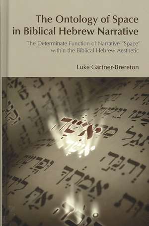 The Ontology of Space in Biblical Hebrew Narrative: The Determinate Function of Narrative Space within the Biblical Hebrew Aesthetic de Luke Gartner-Brereton