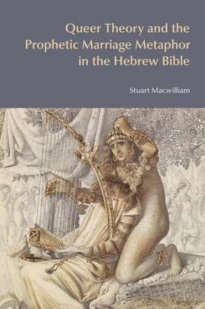 Queer Theory and the Prophetic Marriage Metaphor in the Hebrew Bible de Stuart Macwilliam