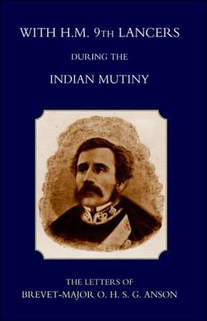 With H.M. 9th Lancers During the Indian Mutiny, the Letters of Brevet-Major O.H.S.G. Anson (1896): A Personal Narrative During the Campaign of 1839 and 1840. de Harcourt S. Anson