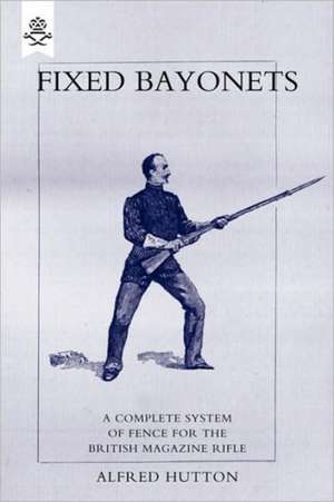 Fixed Bayonets - A Complete System of Fence for the British Magazine Rifle. de Alfred Hutton