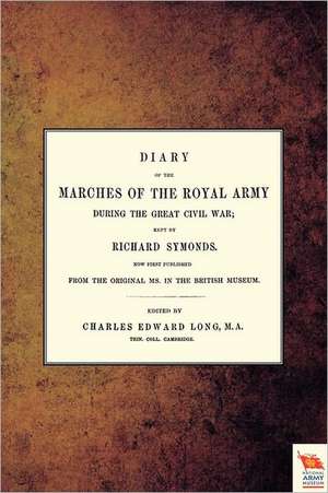 Diary of the Marches of the Royal Army During the Great Civil War; Kept by Richard Symonds de Charles Edward Long