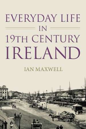 Everyday Life in 19th Century Ireland: The Life & Work de Dr. Ian Maxwell