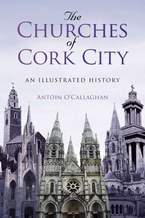 The Churches of Cork City: An Illustrated History de Antoin O'Callaghan