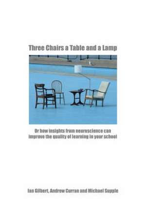 Three Chairs, a Table and a Lamp Pal: Or How Insights from Neuroscience Can Improve the Quality of Learning in Your School de Ian Gilbert