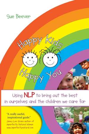 Happy Kids, Happy You: Using NLP to Bring Out the Best in Ourselves and the Children We Care for de Sue Beever